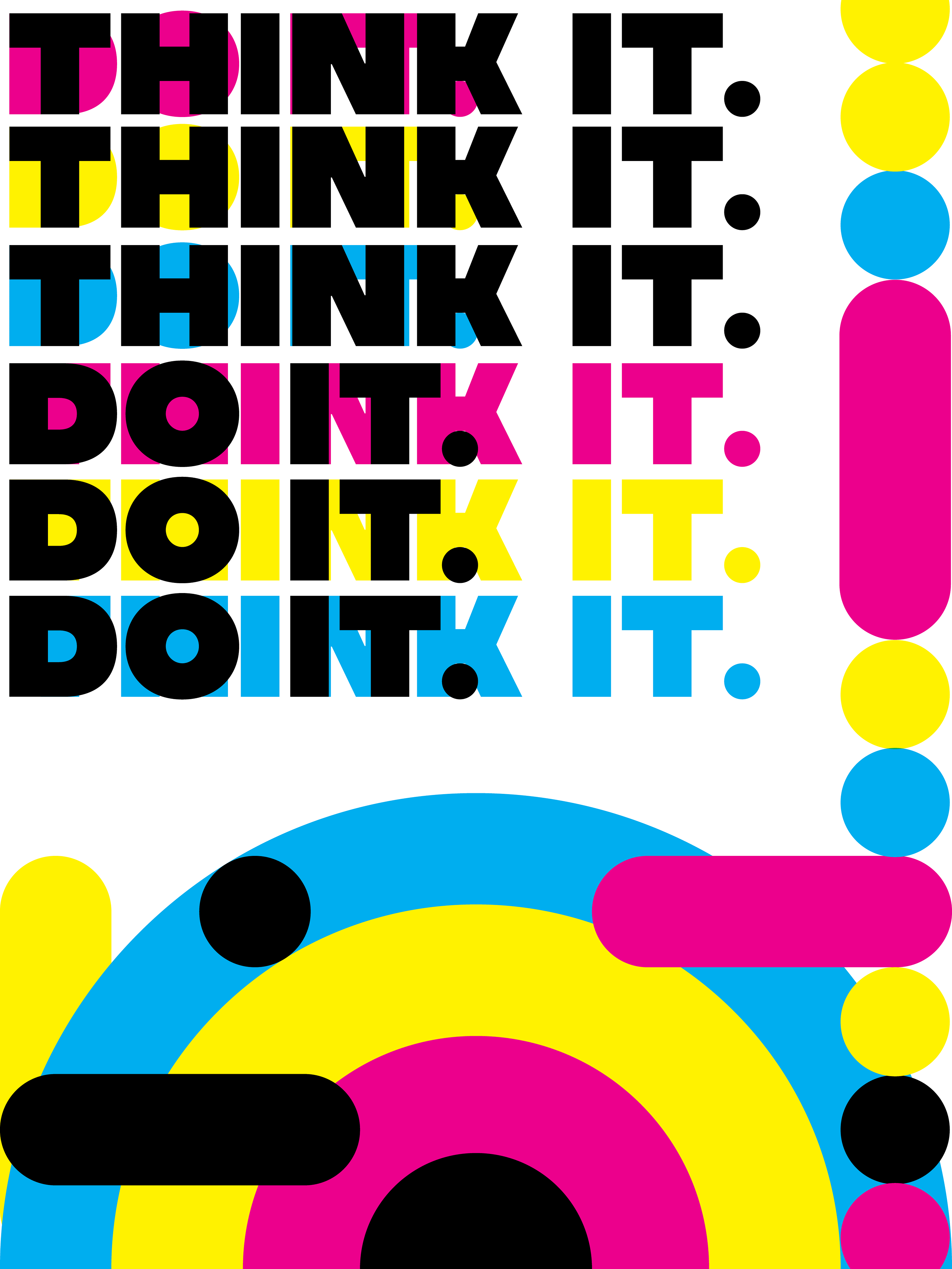 The words "Think it. Do it." harken back to my personal philosophy of just doing. I tried to embellish in the nonserious, playful nature of this idea by using CMYK in round shapes.